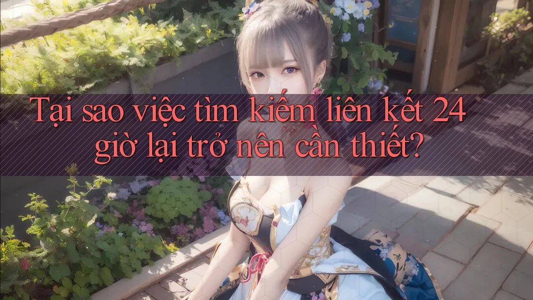 Tại sao việc tìm kiếm liên kết 24 giờ lại trở nên cần thiết?