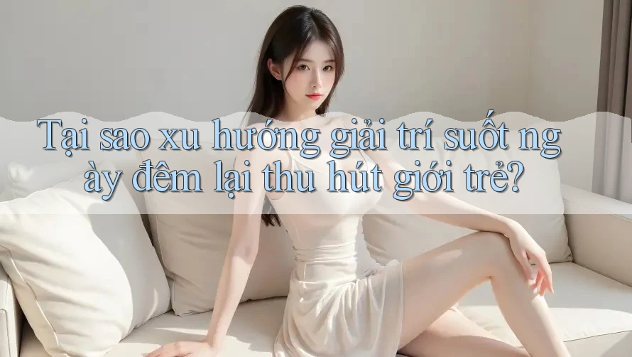 Tại sao xu hướng giải trí suốt ngày đêm lại thu hút giới trẻ? Tại sao xu hướng giải trí suốt ngày đêm lại thu hút giới trẻ?