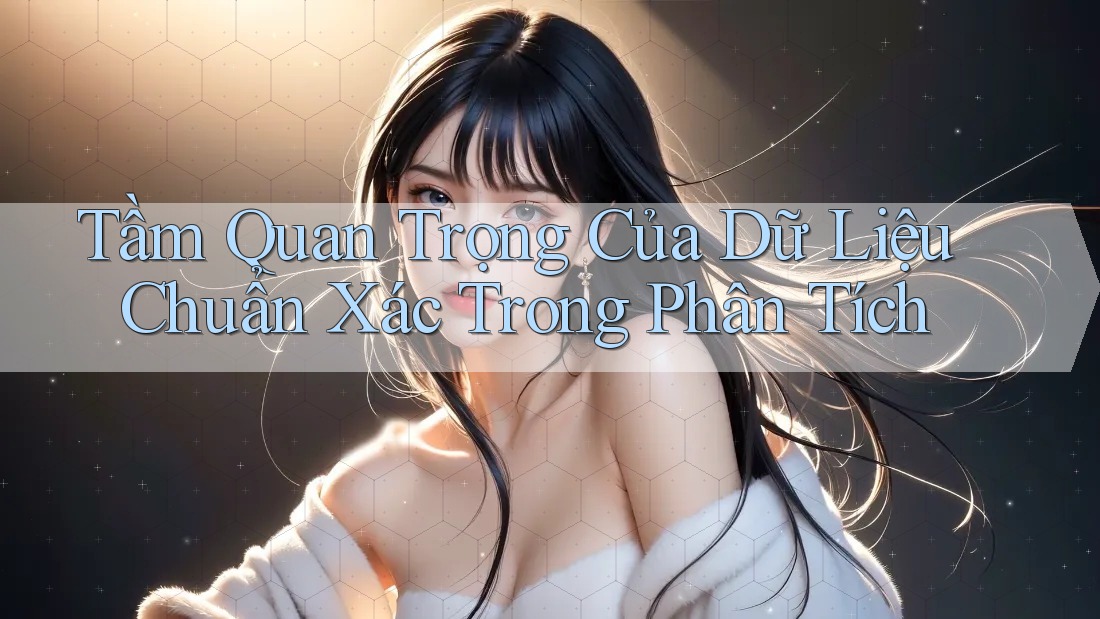 Tầm Quan Trọng Của Dữ Liệu Chuẩn Xác Trong Phân Tích