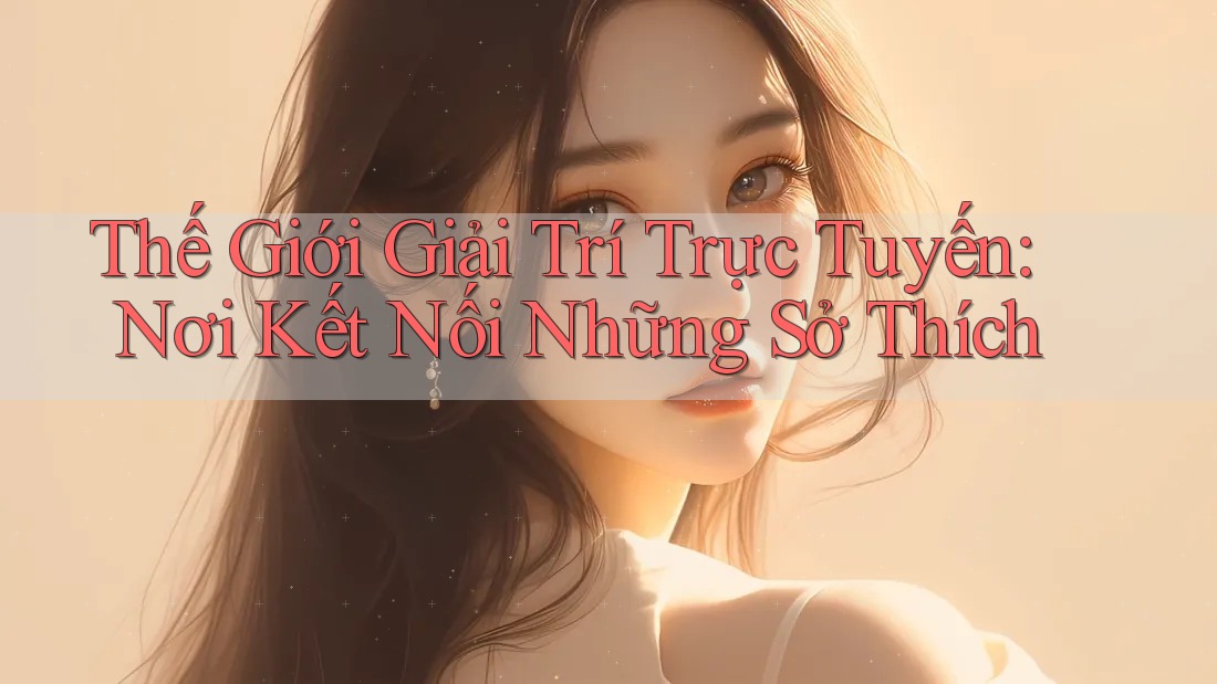 Thế Giới Giải Trí Trực Tuyến: Nơi Kết Nối Những Sở Thích Thế Giới Giải Trí Trực Tuyến: Nơi Kết Nối Những Sở Thích