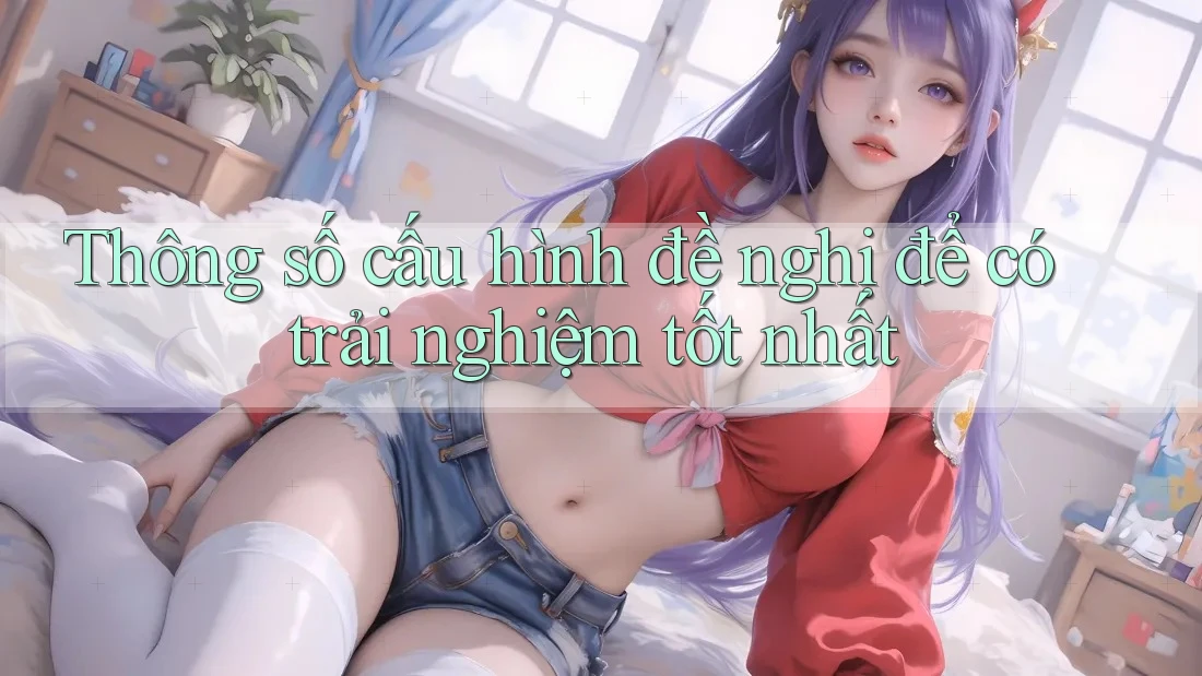 Thông số cấu hình đề nghị để có trải nghiệm tốt nhất Thông số cấu hình đề nghị để có trải nghiệm tốt nhất