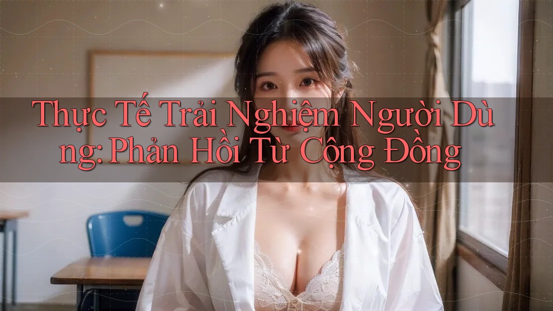 Thực Tế Trải Nghiệm Người Dùng: Phản Hồi Từ Cộng Đồng