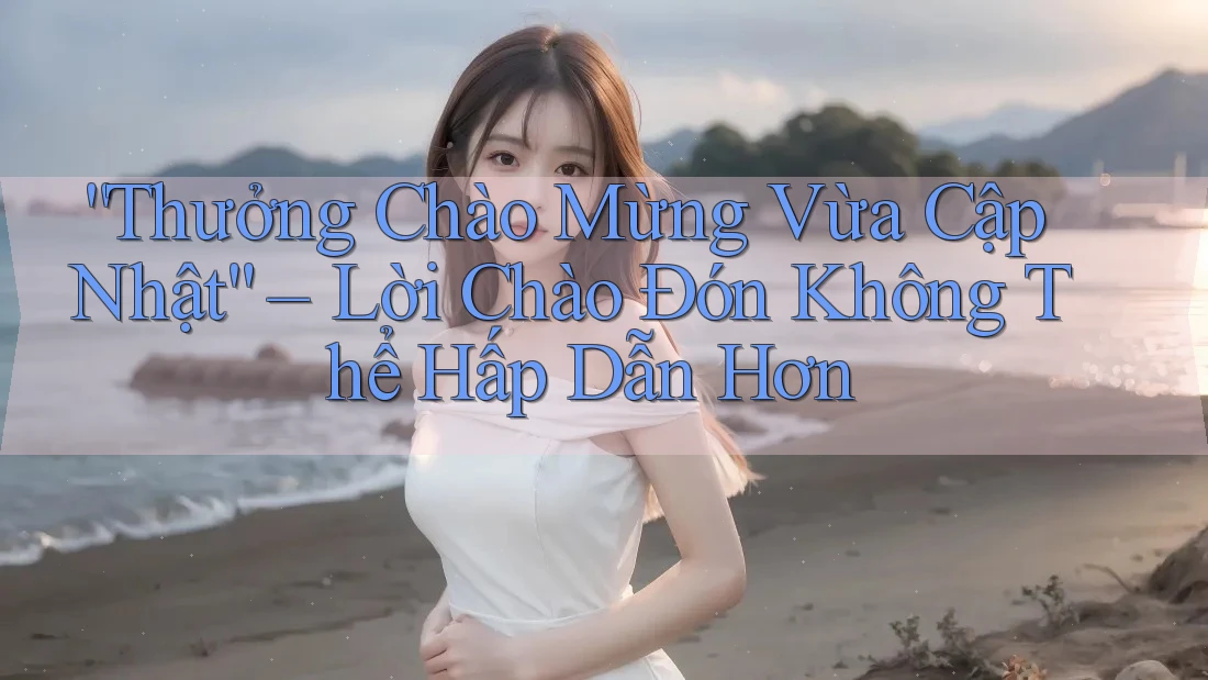 “Thưởng Chào Mừng Vừa Cập Nhật” – Lời Chào Đón Không Thể Hấp Dẫn Hơn “Thưởng Chào Mừng Vừa Cập Nhật” – Lời Chào Đón Không Thể Hấp Dẫn Hơn