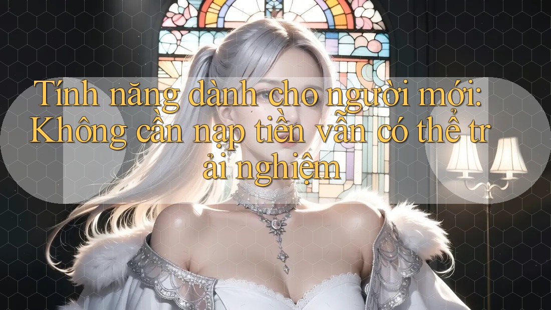 Tính năng dành cho người mới: Không cần nạp tiền vẫn có thể trải nghiệm