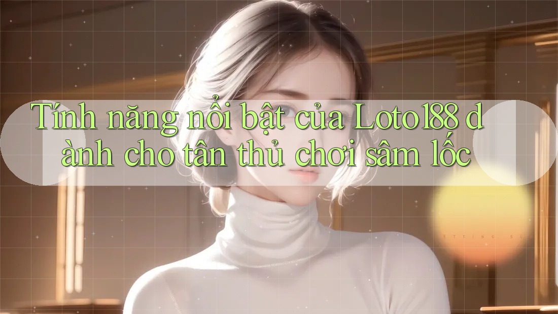 Tính năng nổi bật của Loto188 dành cho tân thủ chơi sâm lốc