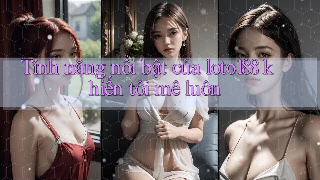 Tính năng nổi bật của loto188 khiến tôi mê luôn Tính năng nổi bật của loto188 khiến tôi mê luôn