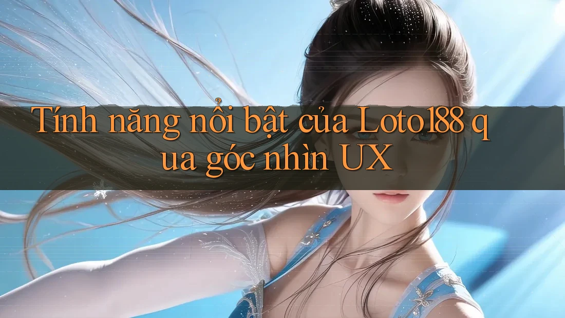 Tính năng nổi bật của Loto188 qua góc nhìn UX Tính năng nổi bật của Loto188 qua góc nhìn UX