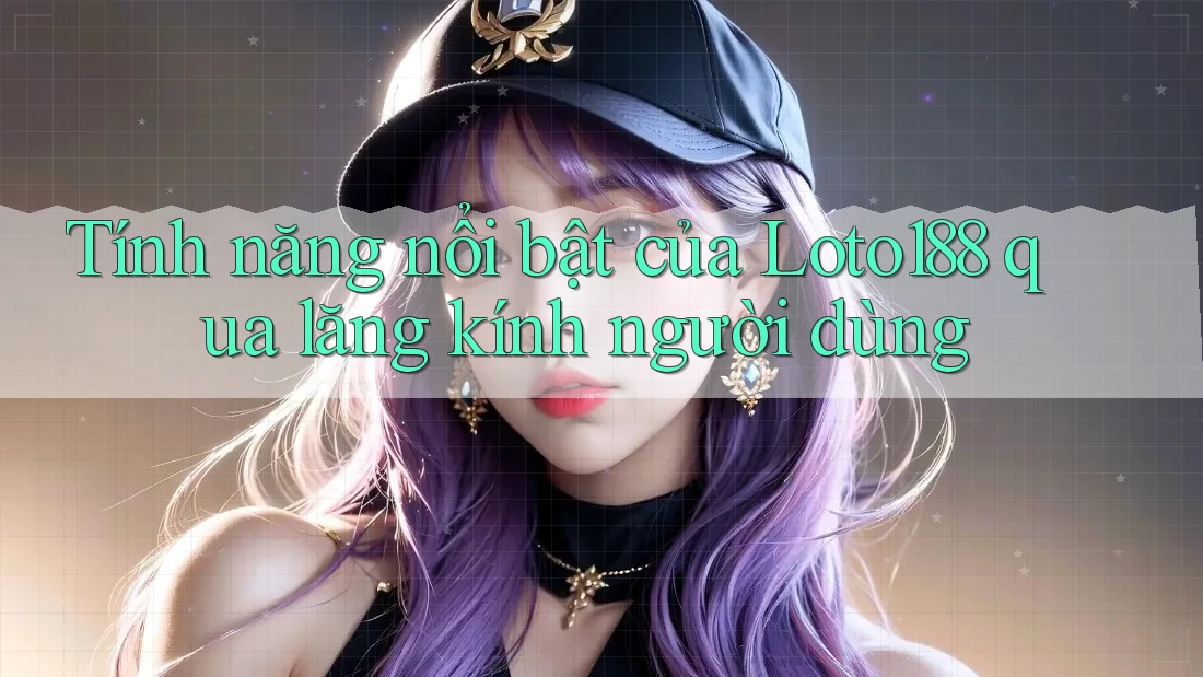 Tính năng nổi bật của Loto188 qua lăng kính người dùng Tính năng nổi bật của Loto188 qua lăng kính người dùng