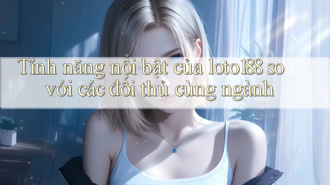 Tính năng nổi bật của loto188 so với các đối thủ cùng ngành Tính năng nổi bật của loto188 so với các đối thủ cùng ngành