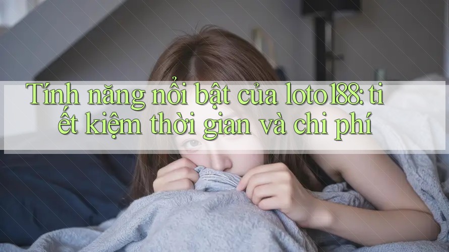 Tính năng nổi bật của loto188: tiết kiệm thời gian và chi phí