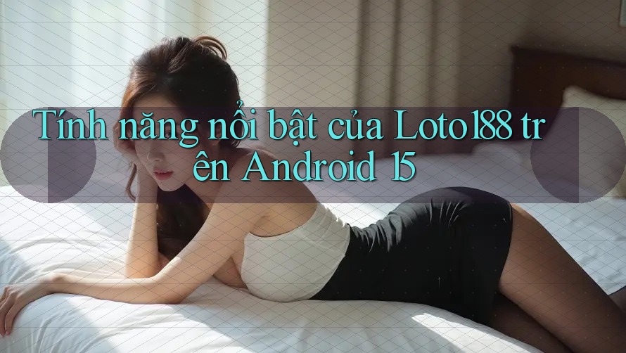 Tính năng nổi bật của Loto188 trên Android 15 Tính năng nổi bật của Loto188 trên Android 15