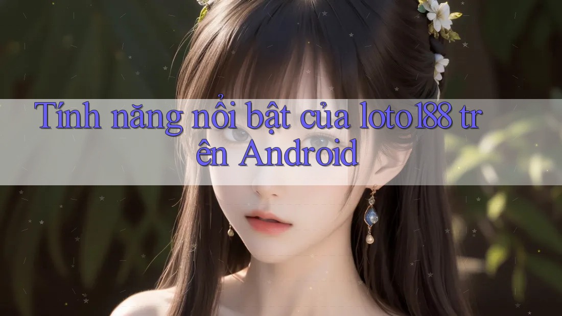Tính năng nổi bật của loto188 trên Android Tính năng nổi bật của loto188 trên Android