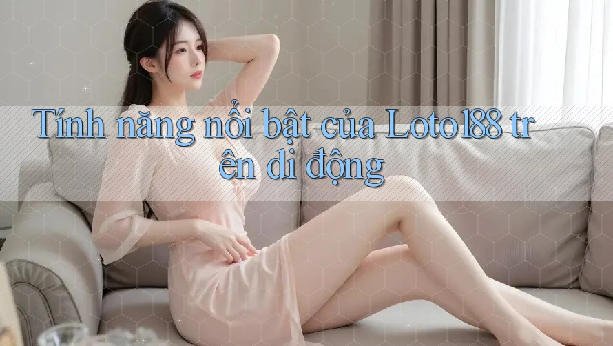 Tính năng nổi bật của Loto188 trên di động Tính năng nổi bật của Loto188 trên di động