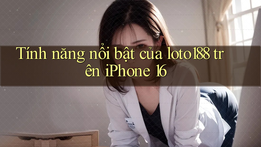 Tính năng nổi bật của loto188 trên iPhone 16 Tính năng nổi bật của loto188 trên iPhone 16
