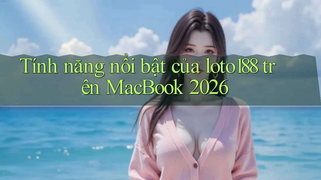 Tính năng nổi bật của loto188 trên MacBook 2026