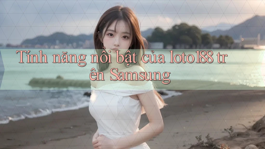 Tính năng nổi bật của loto188 trên Samsung Tính năng nổi bật của loto188 trên Samsung