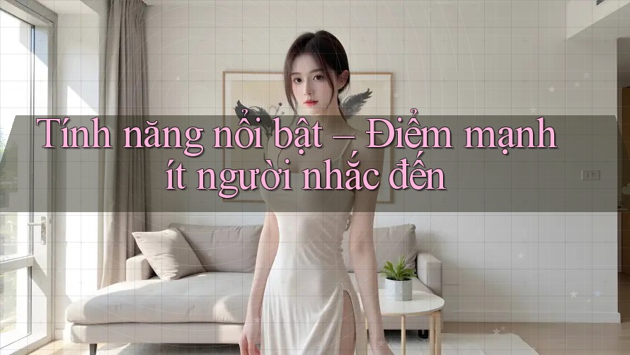 Tính năng nổi bật – Điểm mạnh ít người nhắc đến
