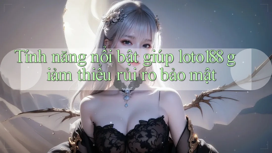 Tính năng nổi bật giúp loto188 giảm thiểu rủi ro bảo mật Tính năng nổi bật giúp loto188 giảm thiểu rủi ro bảo mật