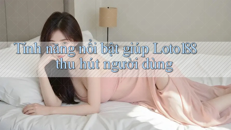 Tính năng nổi bật giúp Loto188 thu hút người dùng