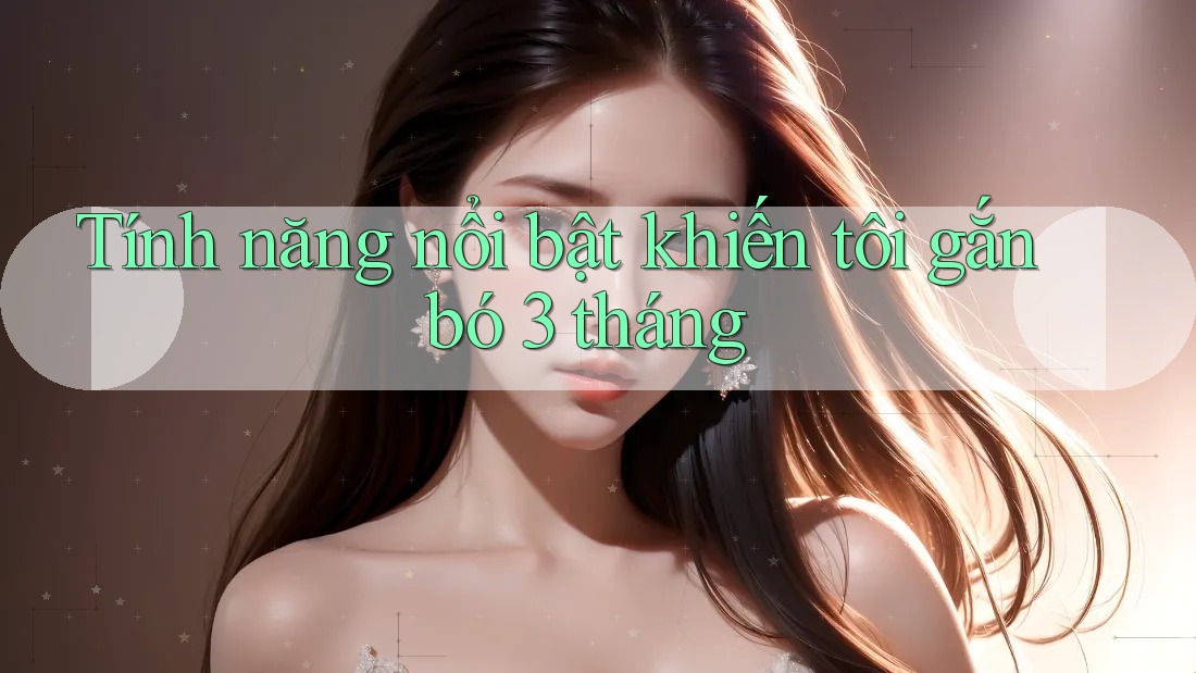 Tính năng nổi bật khiến tôi gắn bó 3 tháng
