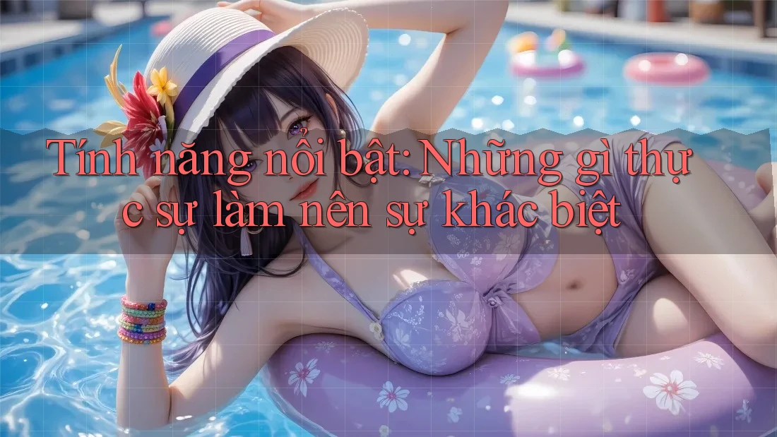 Tính năng nổi bật: những gì thực sự làm nên sự khác biệt? Tính năng nổi bật: những gì thực sự làm nên sự khác biệt?
