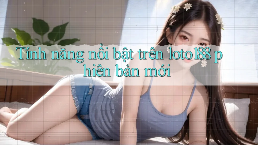 Tính năng nổi bật trên loto188 phiên bản mới Tính năng nổi bật trên loto188 phiên bản mới