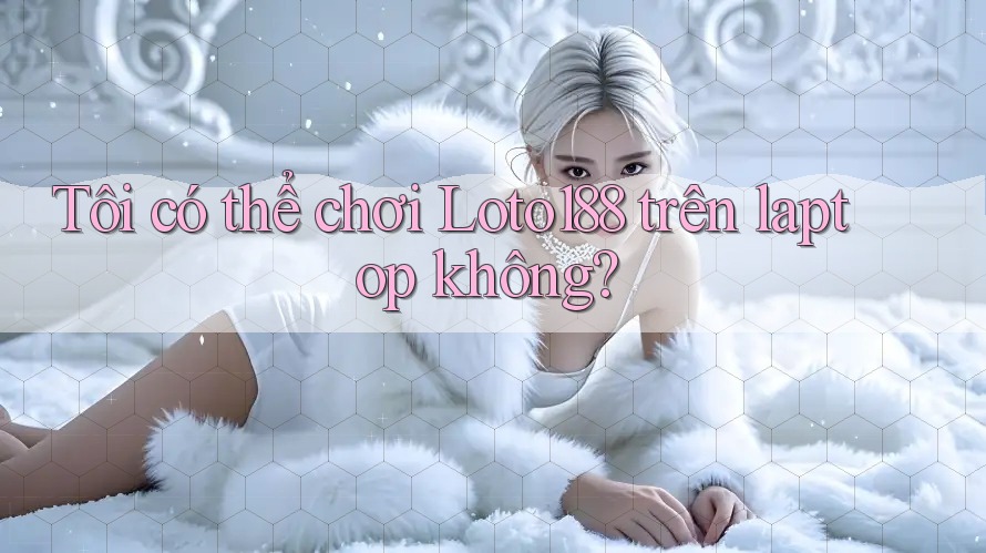 Tôi có thể chơi Loto188 trên laptop không? Tôi có thể chơi Loto188 trên laptop không?