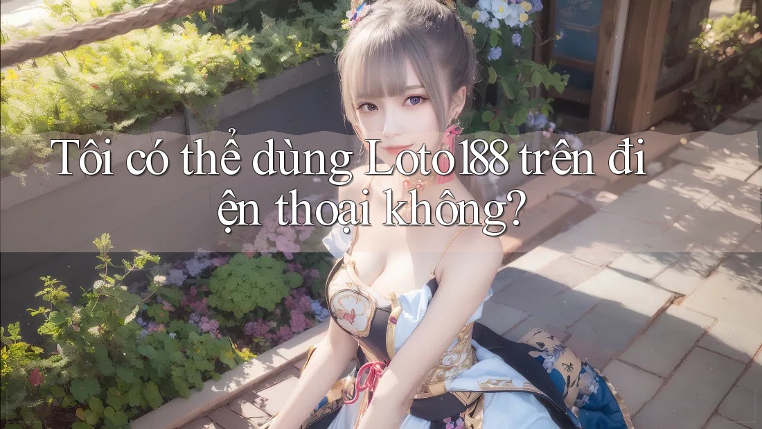 Tôi có thể dùng Loto188 trên điện thoại không?