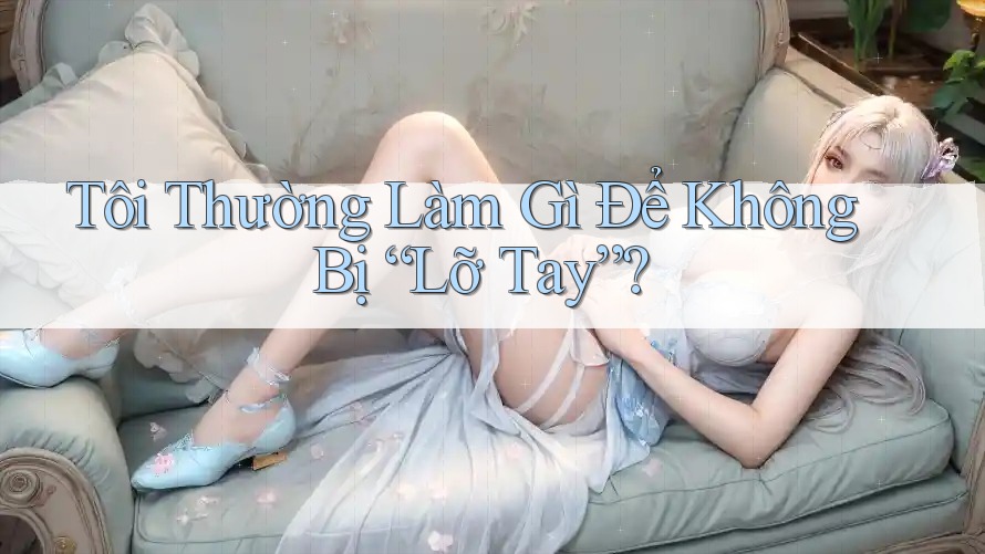 Tôi Thường Làm Gì Để Không Bị “Lỡ Tay”? Tôi Thường Làm Gì Để Không Bị “Lỡ Tay”?