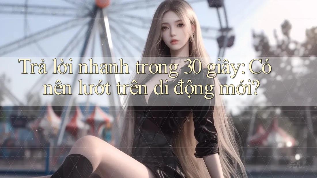 Trả lời nhanh trong 30 giây: Có nên lướt trên di động mới?