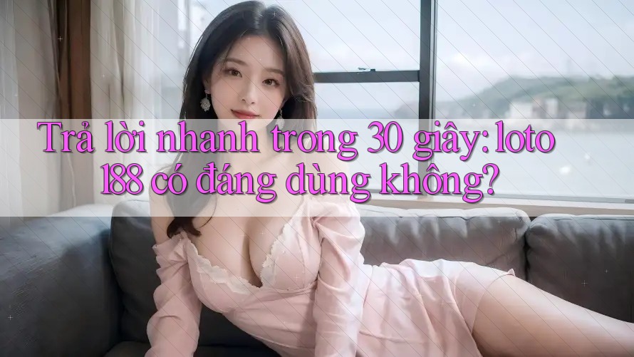 Trả lời nhanh trong 30 giây: loto188 có đáng dùng không?