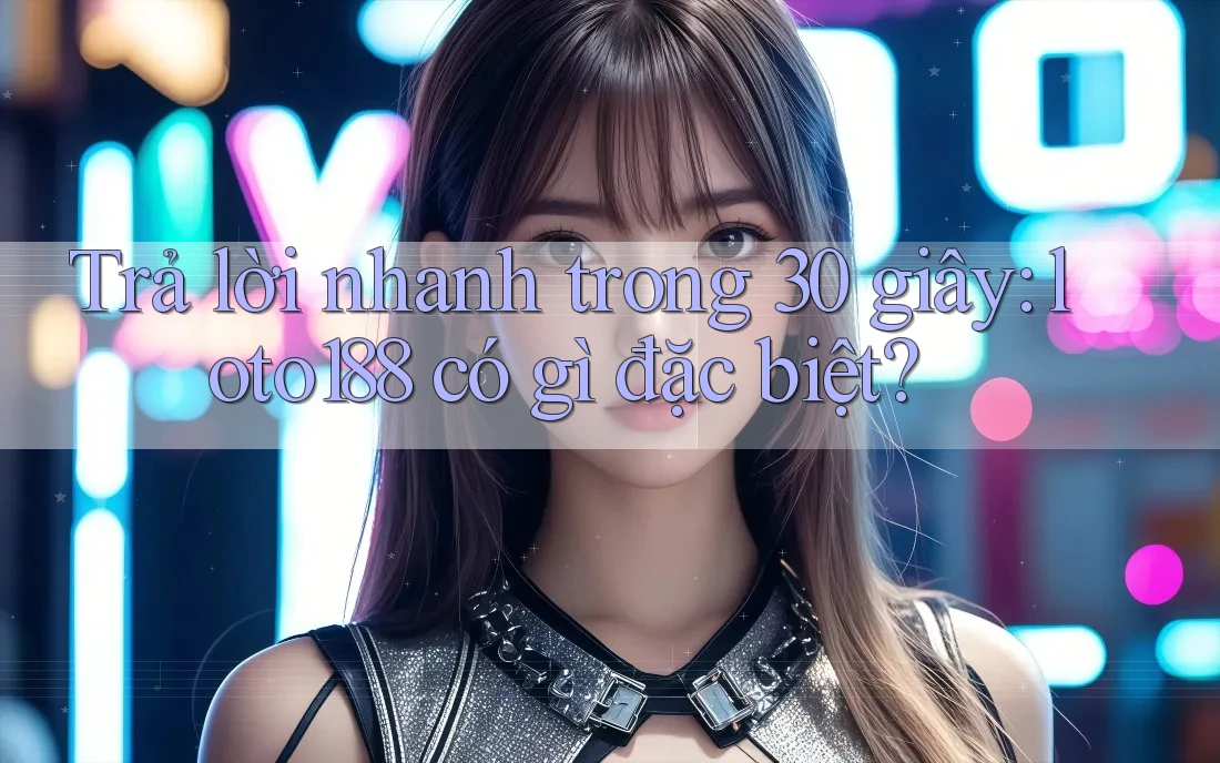 Trả lời nhanh trong 30 giây: loto188 có gì đặc biệt?