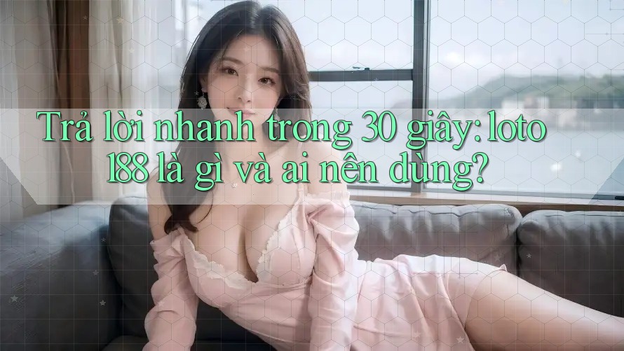 Trả lời nhanh trong 30 giây: loto188 là gì và ai nên dùng? Trả lời nhanh trong 30 giây: loto188 là gì và ai nên dùng?