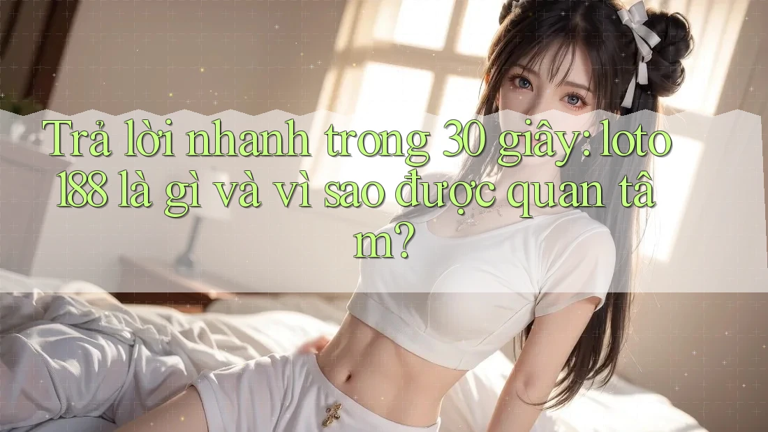Trả lời nhanh trong 30 giây: loto188 là gì và vì sao được quan tâm? Trả lời nhanh trong 30 giây: loto188 là gì và vì sao được quan tâm?