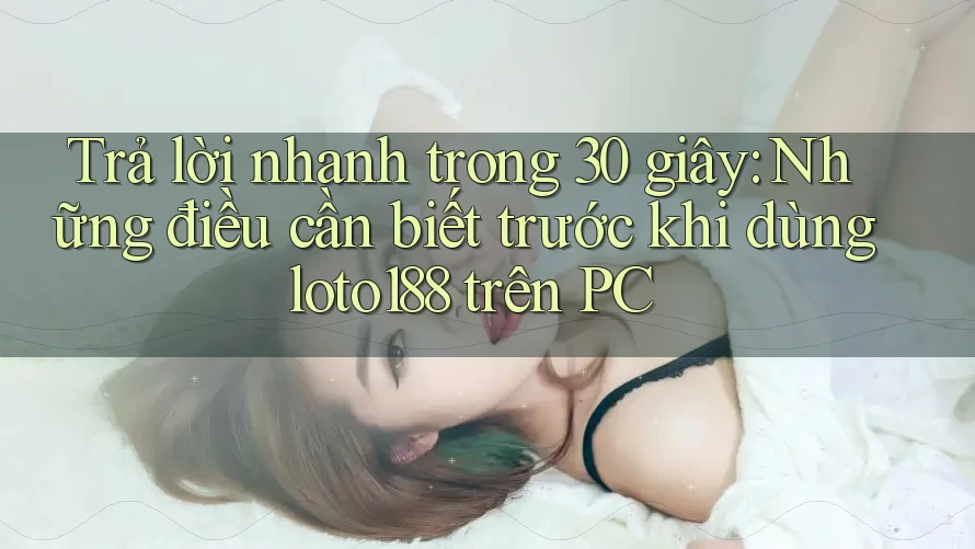 Trả lời nhanh trong 30 giây: Những điều cần biết trước khi dùng loto188 trên PC Trả lời nhanh trong 30 giây: Những điều cần biết trước khi dùng loto188 trên PC