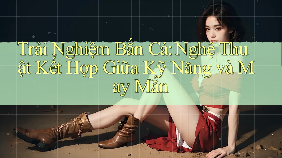 Trải Nghiệm Bắn Cá: Nghệ Thuật Kết Hợp Giữa Kỹ Năng và May Mắn Trải Nghiệm Bắn Cá: Nghệ Thuật Kết Hợp Giữa Kỹ Năng và May Mắn