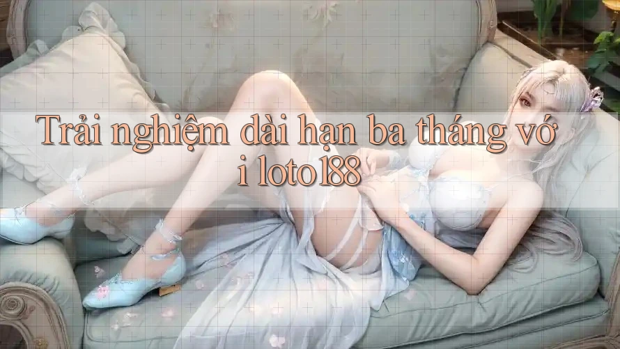 Trải nghiệm dài hạn ba tháng với loto188 Trải nghiệm dài hạn ba tháng với loto188