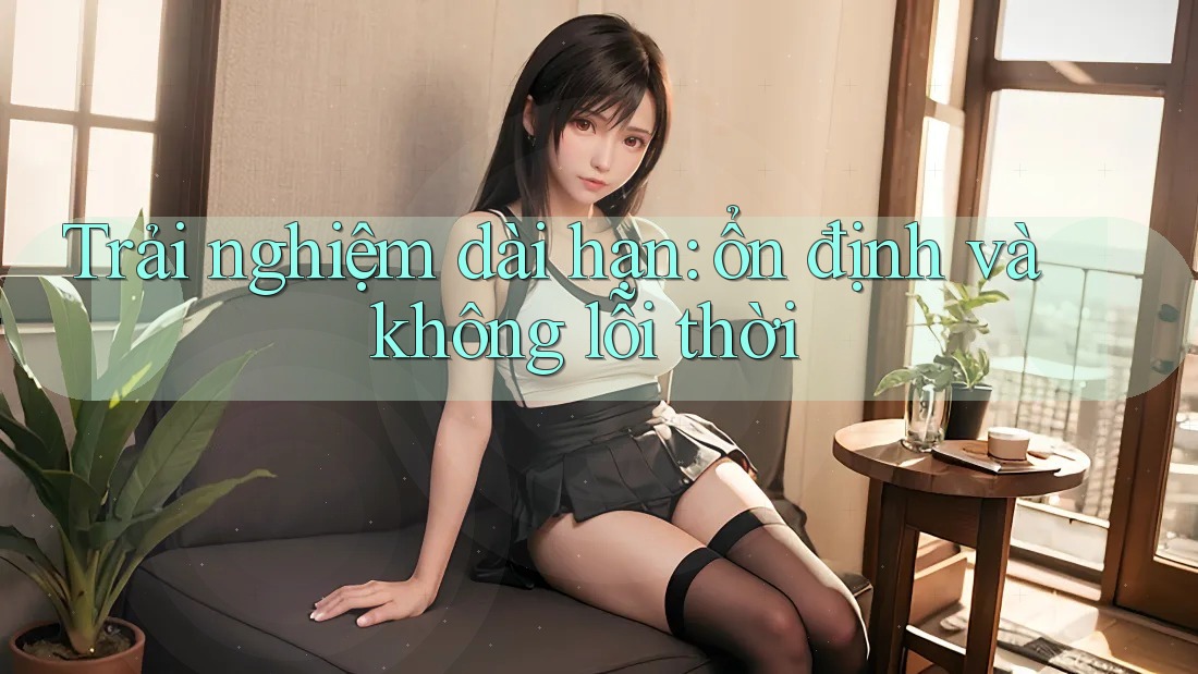 Trải nghiệm dài hạn: ổn định và không lỗi thời Trải nghiệm dài hạn: ổn định và không lỗi thời