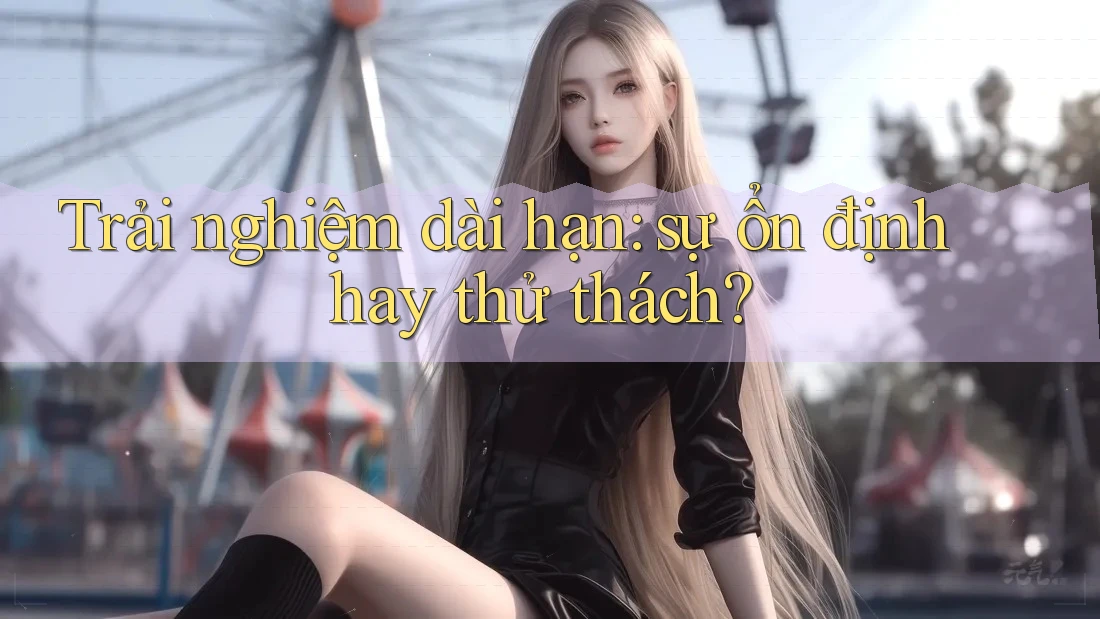 Trải nghiệm dài hạn: sự ổn định hay thử thách? Trải nghiệm dài hạn: sự ổn định hay thử thách?