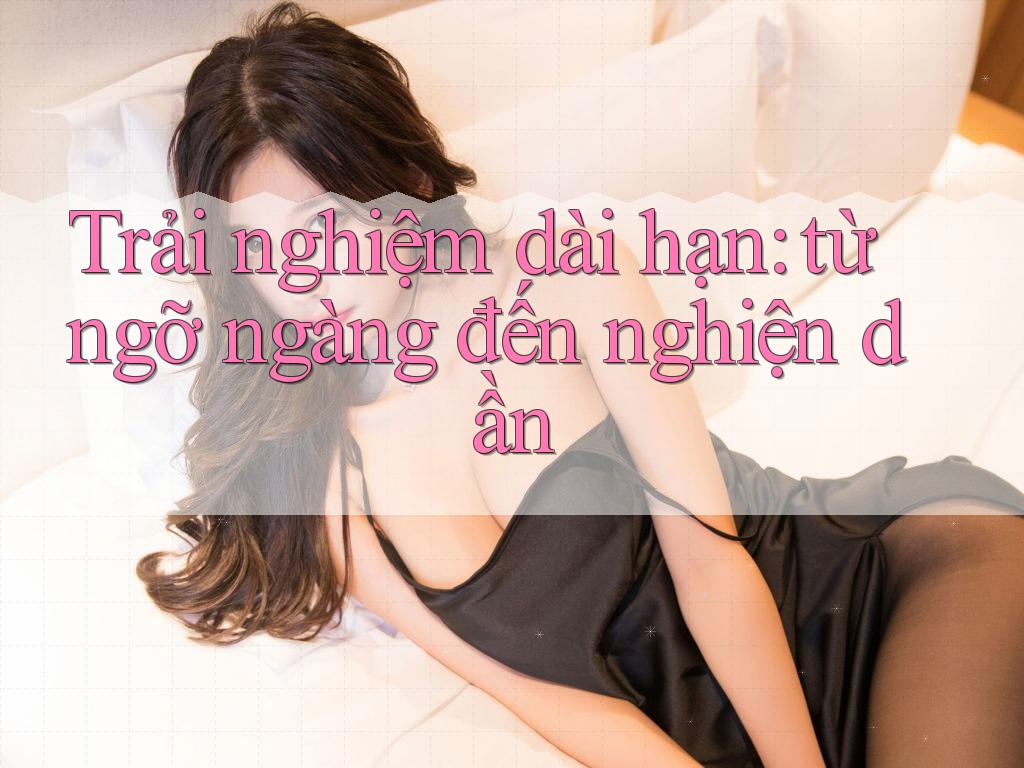 Trải nghiệm dài hạn: từ ngỡ ngàng đến nghiện dần