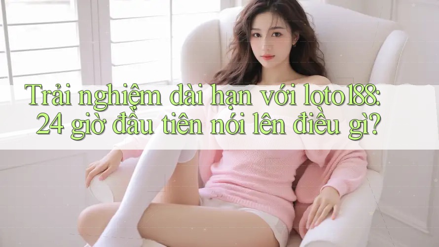 Trải nghiệm dài hạn với loto188: 24 giờ đầu tiên nói lên điều gì? Trải nghiệm dài hạn với loto188: 24 giờ đầu tiên nói lên điều gì?