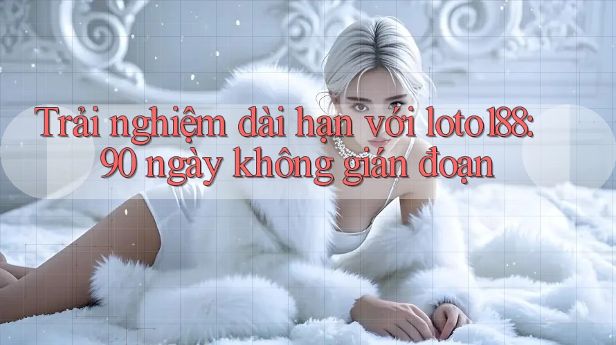 Trải nghiệm dài hạn với loto188: 90 ngày không gián đoạn