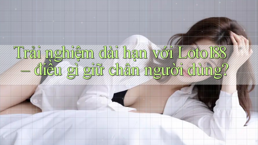 Trải nghiệm dài hạn với Loto188 – điều gì giữ chân người dùng? Trải nghiệm dài hạn với Loto188 – điều gì giữ chân người dùng?