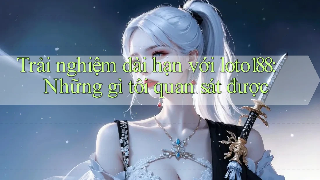 Trải nghiệm dài hạn với loto188: Những gì tôi quan sát được Trải nghiệm dài hạn với loto188: Những gì tôi quan sát được