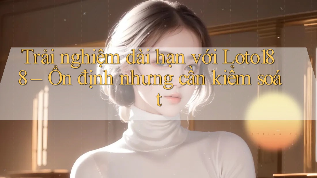 Trải nghiệm dài hạn với Loto188 – Ổn định nhưng cần kiểm soát