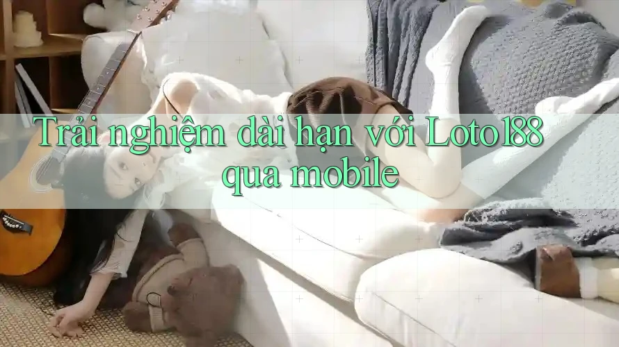 Trải nghiệm dài hạn với Loto188 qua mobile Trải nghiệm dài hạn với Loto188 qua mobile