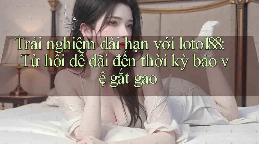 Trải nghiệm dài hạn với loto188: Từ hồi dễ dãi đến thời kỳ bảo vệ gắt gao Trải nghiệm dài hạn với loto188: Từ hồi dễ dãi đến thời kỳ bảo vệ gắt gao