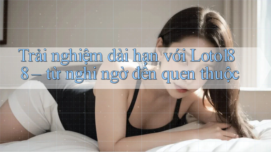 Trải nghiệm dài hạn với Loto188 – từ nghi ngờ đến quen thuộc Trải nghiệm dài hạn với Loto188 – từ nghi ngờ đến quen thuộc