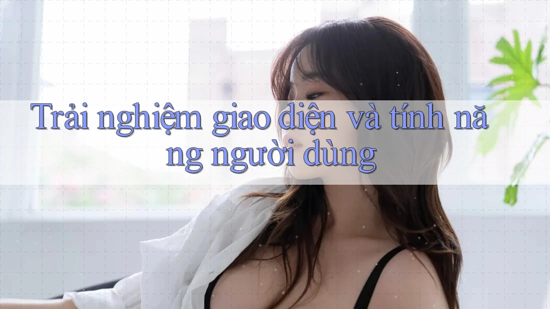 Trải nghiệm giao diện và tính năng người dùng