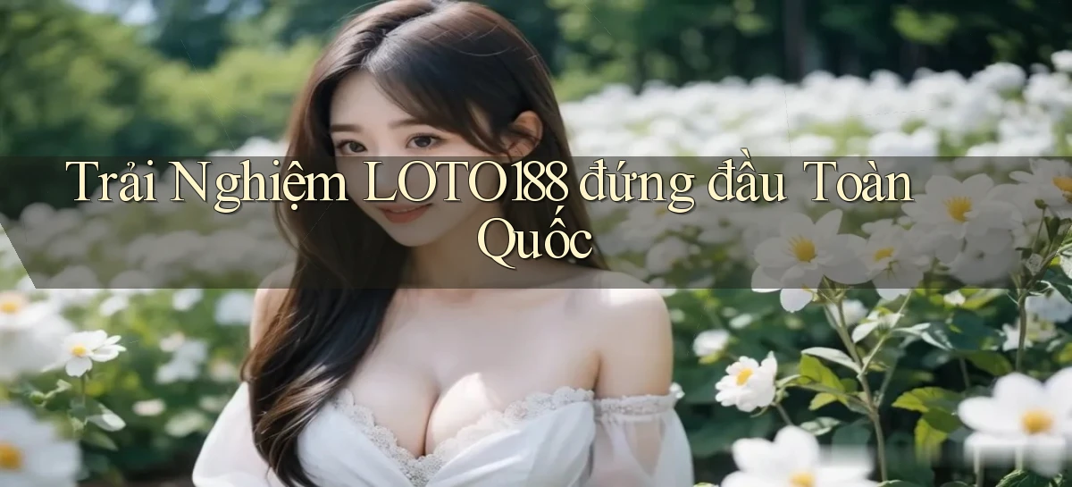 trải nghiệm loto188 đứng đầu toàn quốc